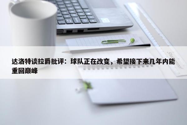 达洛特谈拉爵批评：球队正在改变，希望接下来几年内能重回巅峰