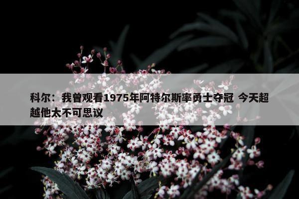 科尔：我曾观看1975年阿特尔斯率勇士夺冠 今天超越他太不可思议