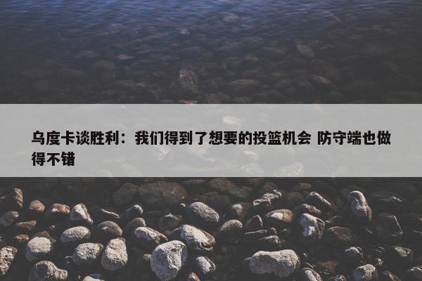 乌度卡谈胜利：我们得到了想要的投篮机会 防守端也做得不错