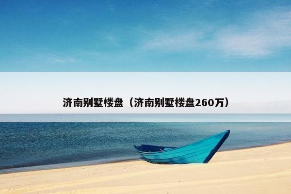 济南别墅楼盘（济南别墅楼盘260万）