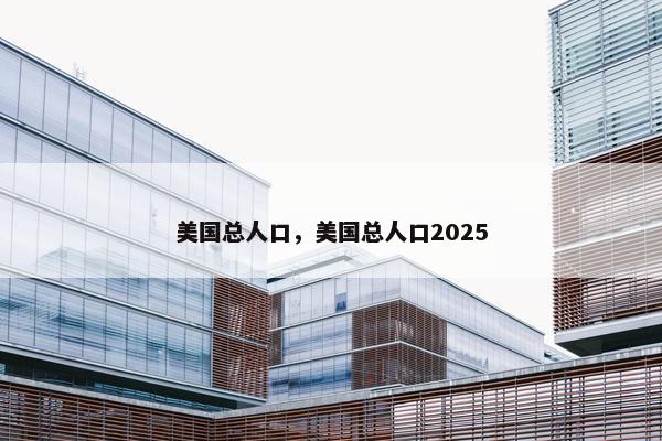 美国总人口，美国总人口2025