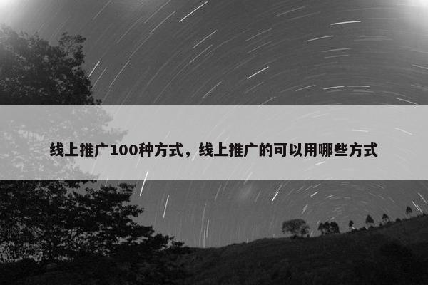 线上推广100种方式，线上推广的可以用哪些方式