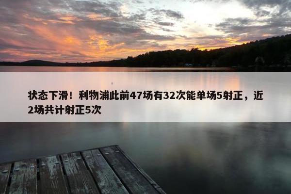 状态下滑！利物浦此前47场有32次能单场5射正，近2场共计射正5次