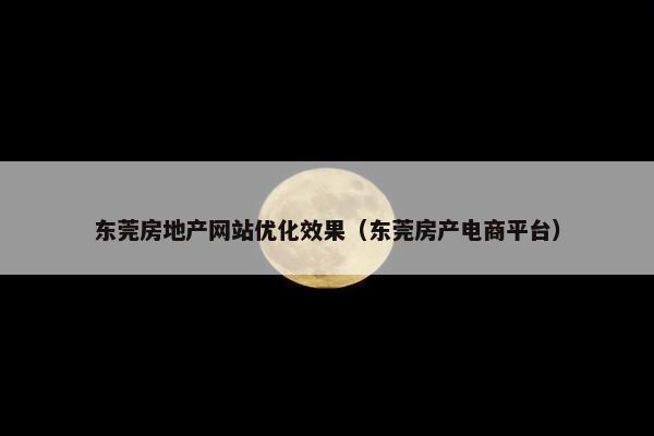 东莞房地产网站优化效果（东莞房产电商平台）