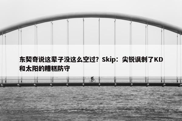 东契奇说这辈子没这么空过？Skip：尖锐讽刺了KD和太阳的糟糕防守