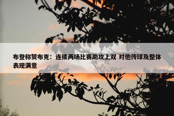 布登称赞布克：连续两场比赛助攻上双 对他传球及整体表现满意