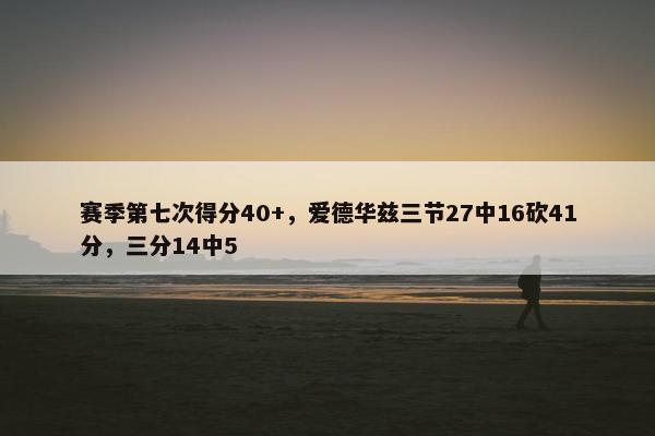 赛季第七次得分40+，爱德华兹三节27中16砍41分，三分14中5