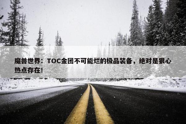 魔兽世界：TOC金团不可能烂的极品装备，绝对是狠心热点存在！