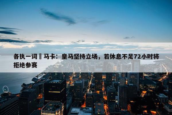 各执一词❗马卡：皇马坚持立场，若休息不足72小时将拒绝参赛