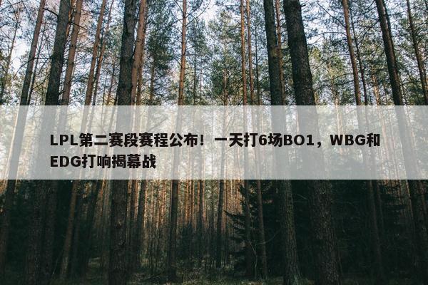 LPL第二赛段赛程公布！一天打6场BO1，WBG和EDG打响揭幕战