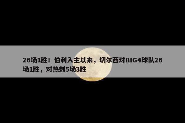 26场1胜！伯利入主以来，切尔西对BIG4球队26场1胜，对热刺5场3胜