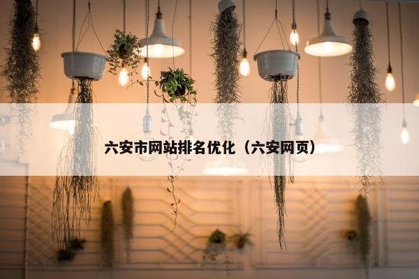 六安市网站排名优化（六安网页）