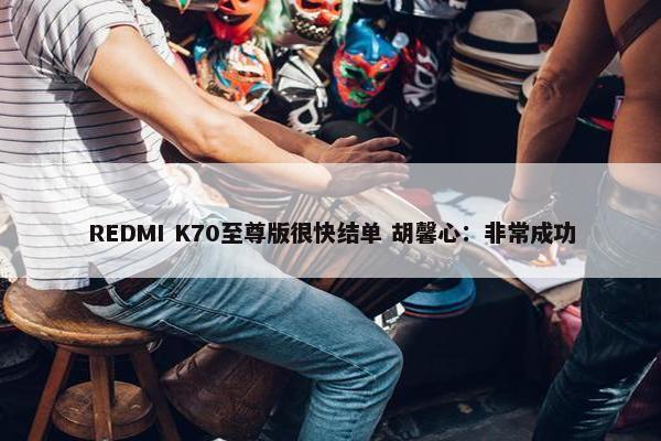 REDMI K70至尊版很快结单 胡馨心：非常成功