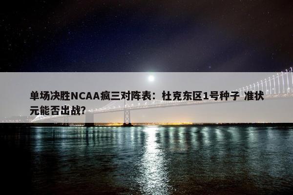 单场决胜NCAA疯三对阵表：杜克东区1号种子 准状元能否出战？