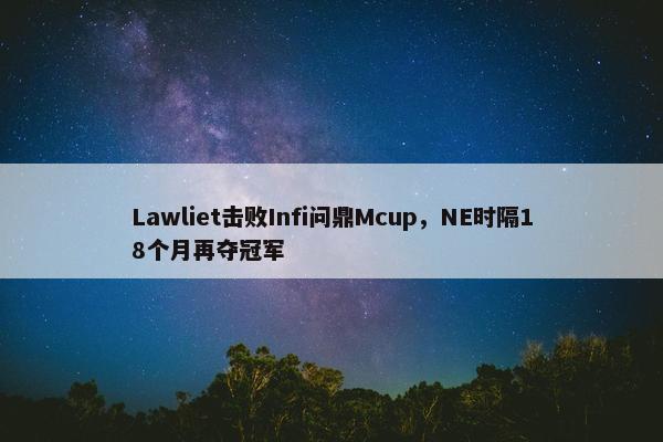 Lawliet击败Infi问鼎Mcup，NE时隔18个月再夺冠军