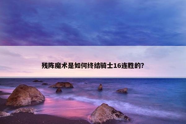 残阵魔术是如何终结骑士16连胜的？