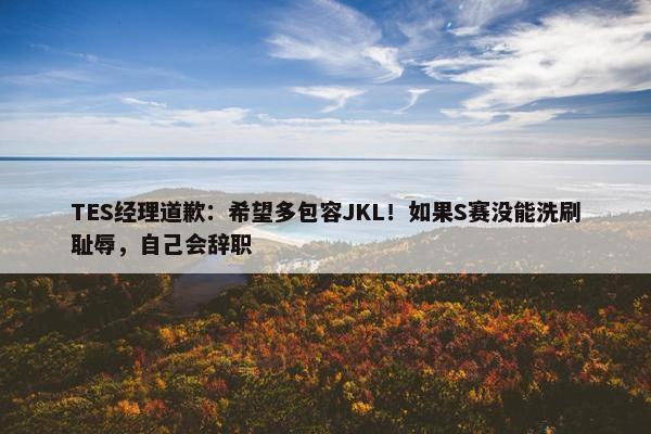 TES经理道歉：希望多包容JKL！如果S赛没能洗刷耻辱，自己会辞职