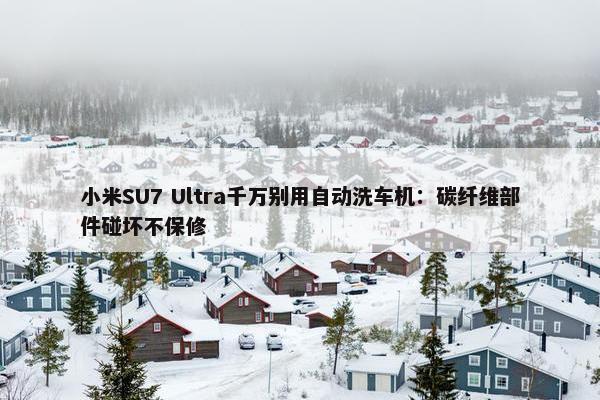 小米SU7 Ultra千万别用自动洗车机：碳纤维部件碰坏不保修