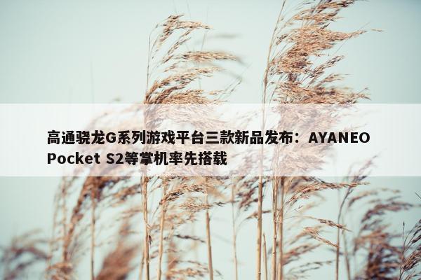 高通骁龙G系列游戏平台三款新品发布：AYANEO Pocket S2等掌机率先搭载