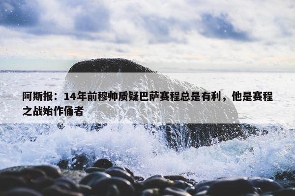 阿斯报：14年前穆帅质疑巴萨赛程总是有利，他是赛程之战始作俑者