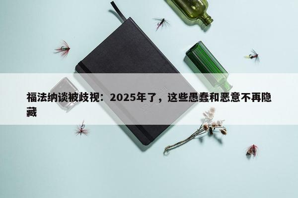 福法纳谈被歧视：2025年了，这些愚蠢和恶意不再隐藏