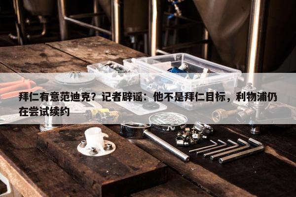 拜仁有意范迪克？记者辟谣：他不是拜仁目标，利物浦仍在尝试续约