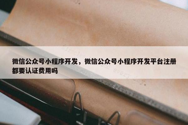 微信公众号小程序开发，微信公众号小程序开发平台注册都要认证费用吗