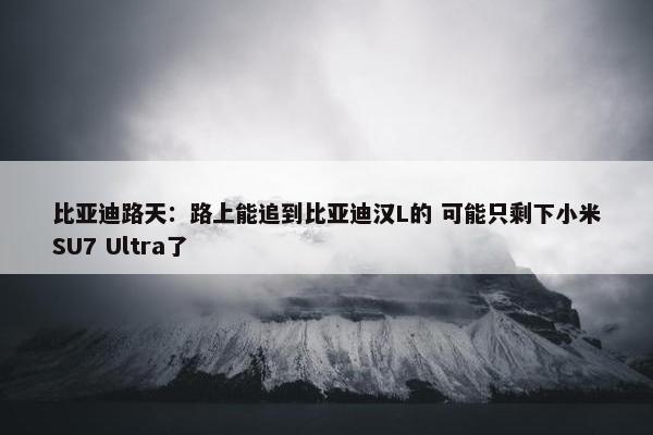 比亚迪路天：路上能追到比亚迪汉L的 可能只剩下小米SU7 Ultra了