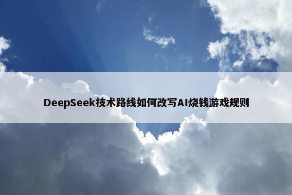 DeepSeek技术路线如何改写AI烧钱游戏规则