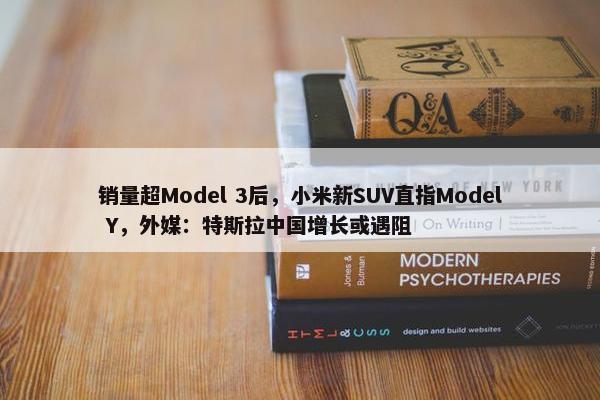 销量超Model 3后，小米新SUV直指Model Y，外媒：特斯拉中国增长或遇阻