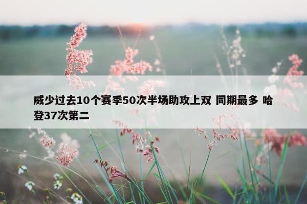 威少过去10个赛季50次半场助攻上双 同期最多 哈登37次第二