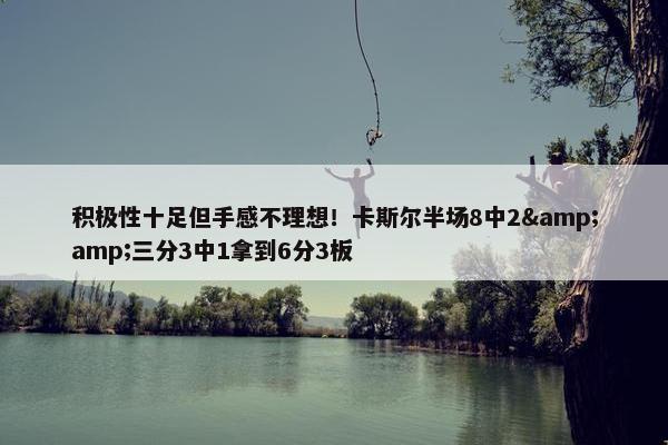 积极性十足但手感不理想！卡斯尔半场8中2&amp;三分3中1拿到6分3板