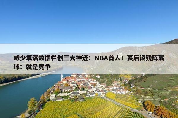 威少填满数据栏创三大神迹：NBA首人！赛后谈残阵赢球：就是竞争