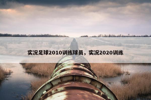 实况足球2010训练球员，实况2020训练