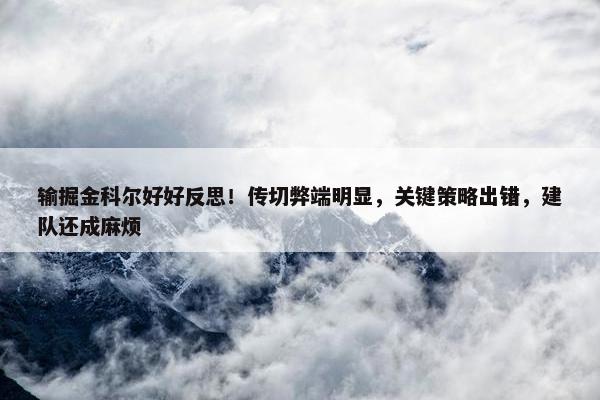 输掘金科尔好好反思！传切弊端明显，关键策略出错，建队还成麻烦