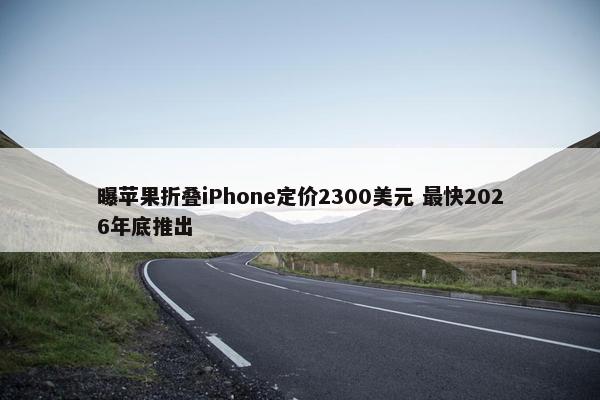 曝苹果折叠iPhone定价2300美元 最快2026年底推出