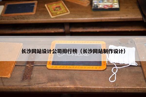 长沙网站设计公司排行榜（长沙网站制作设计）