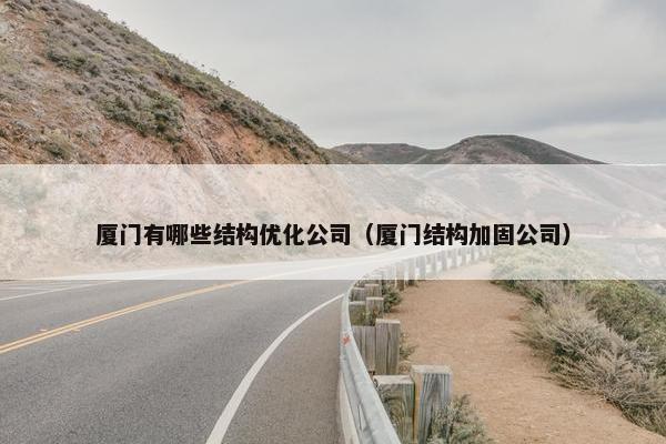 厦门有哪些结构优化公司（厦门结构加固公司）