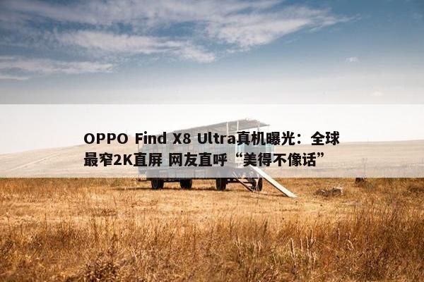 OPPO Find X8 Ultra真机曝光：全球最窄2K直屏 网友直呼“美得不像话”