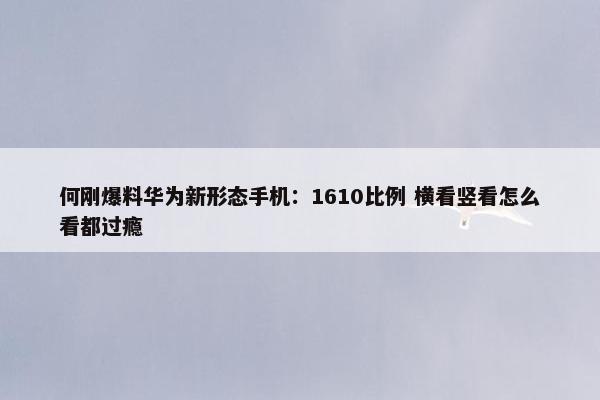 何刚爆料华为新形态手机：1610比例 横看竖看怎么看都过瘾