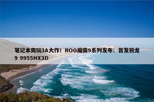 笔记本爽玩3A大作！ROG魔霸9系列发布：首发锐龙9 9955HX3D