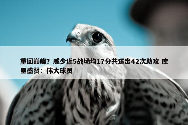 重回巅峰？威少近5战场均17分共送出42次助攻 库里盛赞：伟大球员