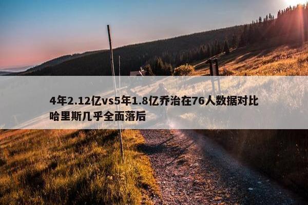 4年2.12亿vs5年1.8亿乔治在76人数据对比哈里斯几乎全面落后