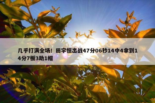 几乎打满全场！田宇恒出战47分06秒14中4拿到14分7板3助1帽