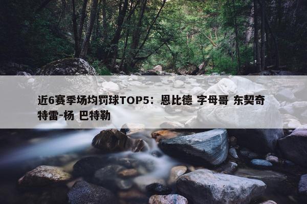 近6赛季场均罚球TOP5：恩比德 字母哥 东契奇 特雷-杨 巴特勒