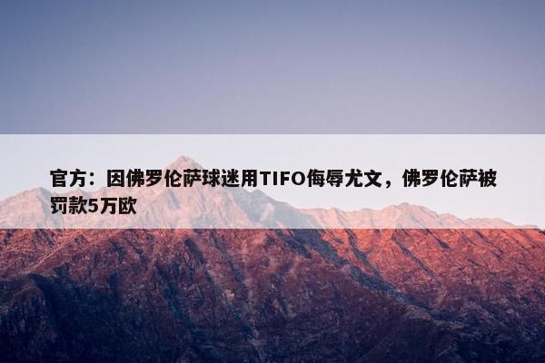 官方：因佛罗伦萨球迷用TIFO侮辱尤文，佛罗伦萨被罚款5万欧