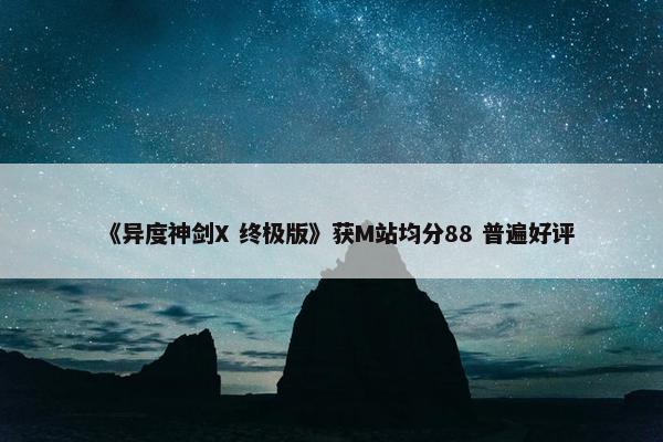 《异度神剑X 终极版》获M站均分88 普遍好评