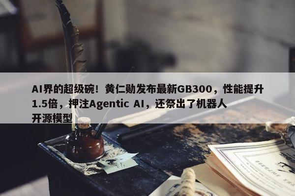 AI界的超级碗！黄仁勋发布最新GB300，性能提升1.5倍，押注Agentic AI，还祭出了机器人开源模型