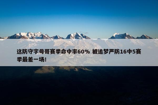 这防守字母哥赛季命中率60% 被追梦严防16中5赛季最差一场！