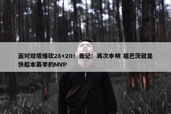 面对双塔爆砍28+20！美记：再次申明 祖巴茨就是快船本赛季的MVP